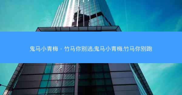鬼马小青梅，竹马你别逃;鬼马小青梅,竹马你别跑
