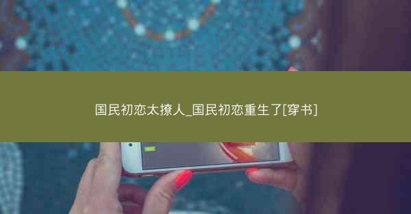 国民初恋太撩人_国民初恋重生了[穿书]
