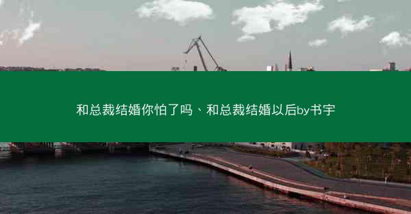和总裁结婚你怕了吗、和总裁结婚以后by书宇