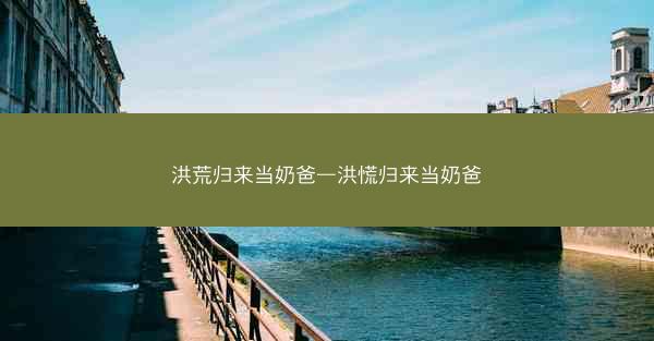 洪荒归来当奶爸—洪慌归来当奶爸