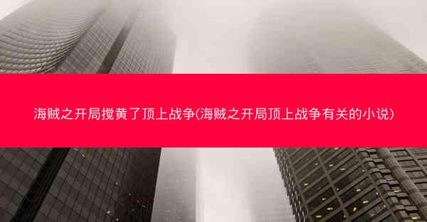 海贼之开局搅黄了顶上战争(海贼之开局顶上战争有关的小说)