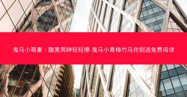 鬼马小萌妻：腹黑男神轻轻撩-鬼马小青梅竹马你别逃免费阅读