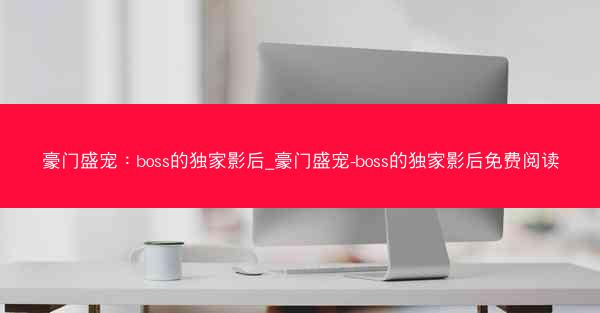 豪门盛宠：boss的独家影后_豪门盛宠-boss的独家影后免费阅读