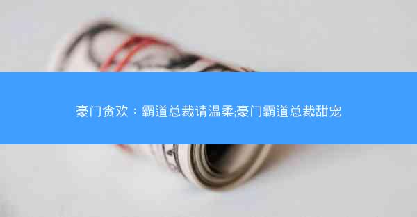 豪门贪欢：霸道总裁请温柔;豪门霸道总裁甜宠
