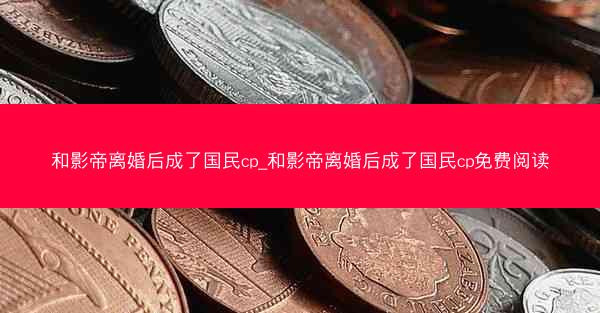 和影帝离婚后成了国民cp_和影帝离婚后成了国民cp免费阅读