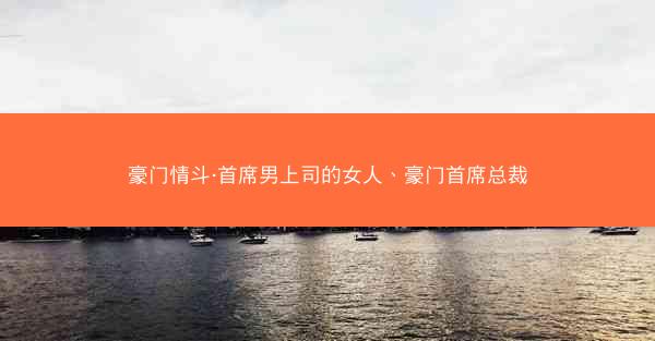 豪门情斗·首席男上司的女人、豪门首席总裁