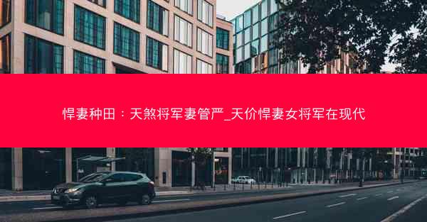 悍妻种田：天煞将军妻管严_天价悍妻女将军在现代