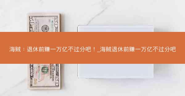 海贼：退休前赚一万亿不过分吧！_海贼退休前赚一万亿不过分吧