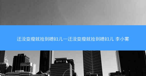 还没变瘦就捡到媳妇儿—还没变瘦就捡到媳妇儿 李小雾