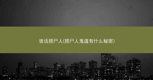 诡话捞尸人(捞尸人鬼道有什么秘密)