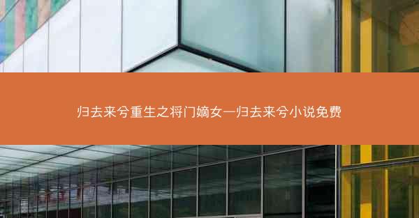 归去来兮重生之将门嫡女—归去来兮小说免费