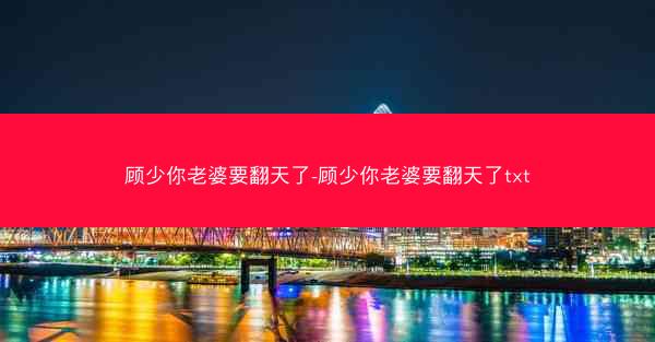 顾少你老婆要翻天了-顾少你老婆要翻天了txt