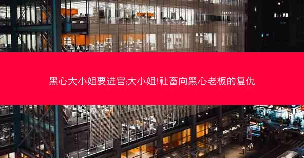黑心大小姐要进宫;大小姐!社畜向黑心老板的复仇