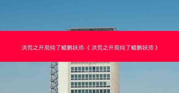 洪荒之开局炖了鲲鹏妖师-《洪荒之开局炖了鲲鹏妖师》