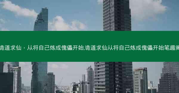 诡道求仙，从将自己炼成傀儡开始,诡道求仙从将自己炼成傀儡开始笔趣阁