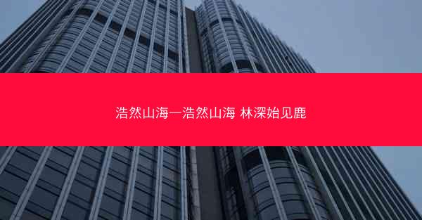 浩然山海—浩然山海 林深始见鹿