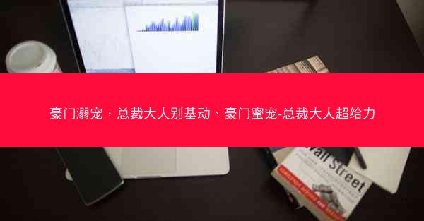 豪门溺宠，总裁大人别基动、豪门蜜宠-总裁大人超给力