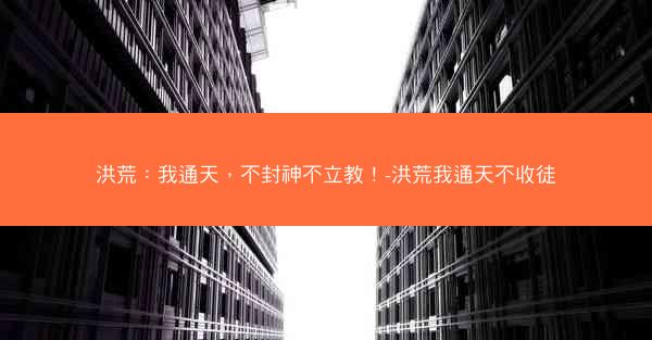 洪荒：我通天，不封神不立教！-洪荒我通天不收徒