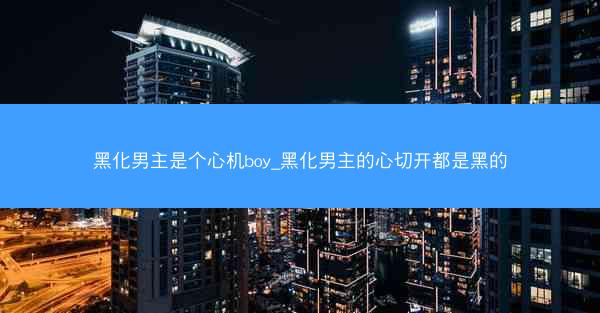 黑化男主是个心机boy_黑化男主的心切开都是黑的