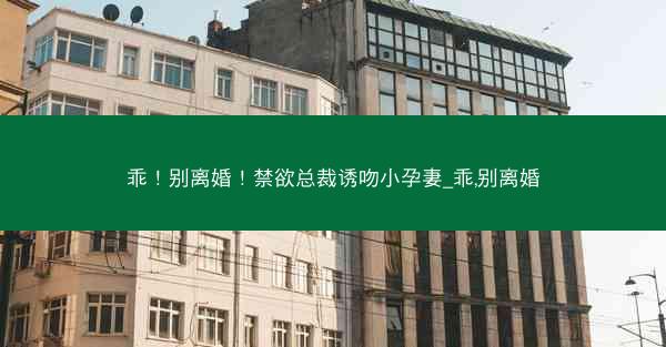 乖！别离婚！禁欲总裁诱吻小孕妻_乖,别离婚