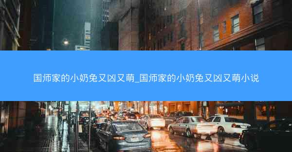国师家的小奶兔又凶又萌_国师家的小奶兔又凶又萌小说
