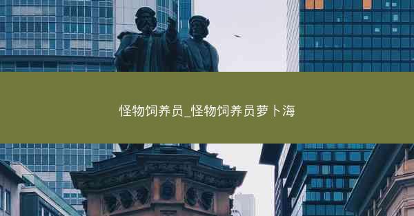 怪物饲养员_怪物饲养员萝卜海