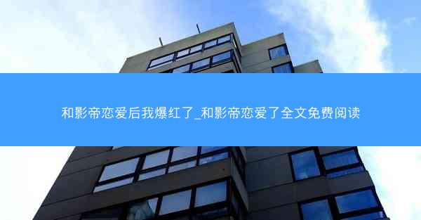 和影帝恋爱后我爆红了_和影帝恋爱了全文免费阅读