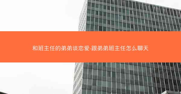 和班主任的弟弟谈恋爱-跟弟弟班主任怎么聊天