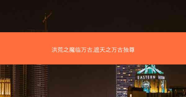 洪荒之魔临万古,遮天之万古独尊