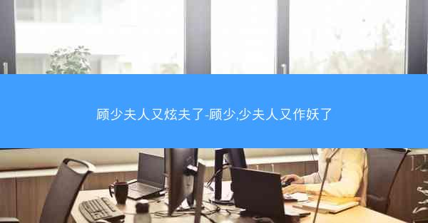 顾少夫人又炫夫了-顾少,少夫人又作妖了
