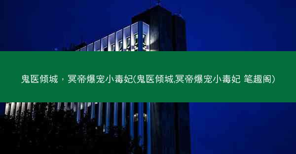 鬼医倾城，冥帝爆宠小毒妃(鬼医倾城,冥帝爆宠小毒妃 笔趣阁)