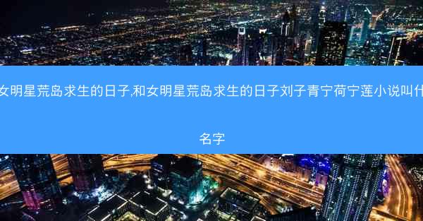 和女明星荒岛求生的日子,和女明星荒岛求生的日子刘子青宁荷宁莲小说叫什么名字