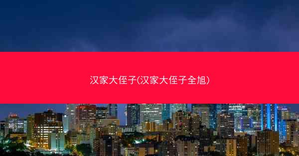 汉家大侄子(汉家大侄子全旭)