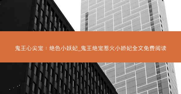 鬼王心尖宠：绝色小妖妃_鬼王绝宠惹火小娇妃全文免费阅读