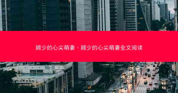 顾少的心尖萌妻、顾少的心尖萌妻全文阅读