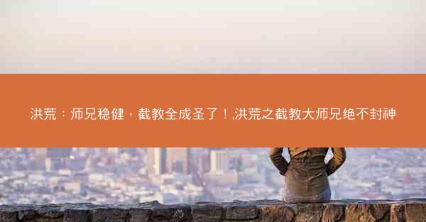 洪荒：师兄稳健，截教全成圣了！,洪荒之截教大师兄绝不封神