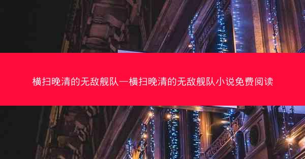 横扫晚清的无敌舰队—横扫晚清的无敌舰队小说免费阅读