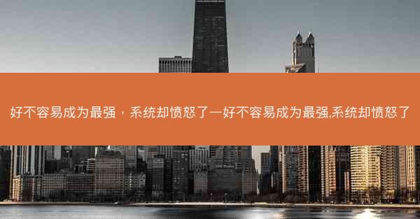好不容易成为最强，系统却愤怒了—好不容易成为最强,系统却愤怒了