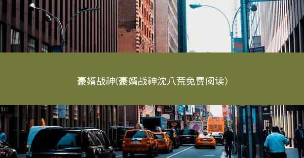 豪婿战神(豪婿战神沈八荒免费阅读)