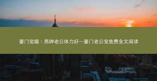 豪门宠婚：男神老公体力好—豪门老公宠免费全文阅读