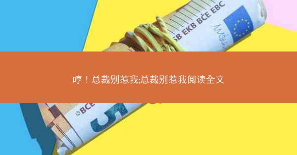 哼！总裁别惹我;总裁别惹我阅读全文