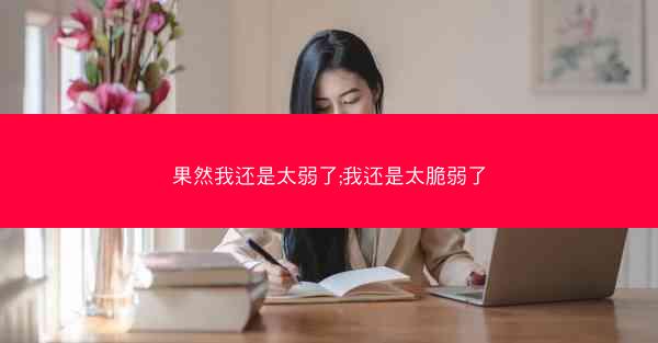 果然我还是太弱了;我还是太脆弱了