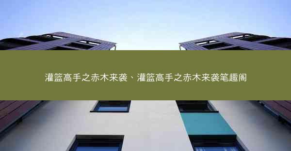 灌篮高手之赤木来袭、灌篮高手之赤木来袭笔趣阁