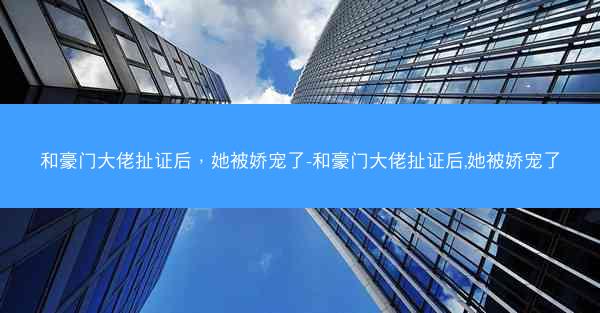 和豪门大佬扯证后，她被娇宠了-和豪门大佬扯证后,她被娇宠了