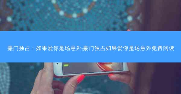 豪门独占：如果爱你是场意外;豪门独占如果爱你是场意外免费阅读