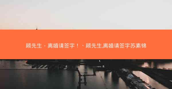 顾先生，离婚请签字！、顾先生,离婚请签字苏素锦