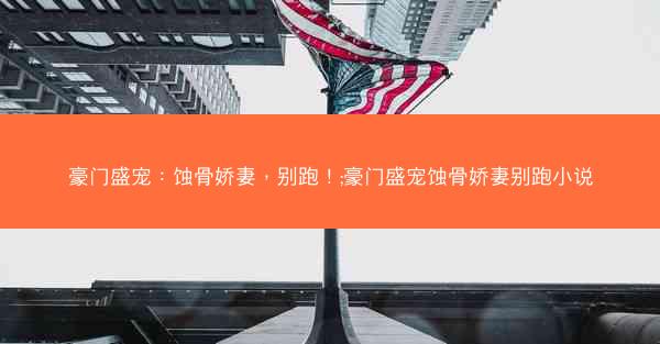 豪门盛宠：蚀骨娇妻，别跑！;豪门盛宠蚀骨娇妻别跑小说