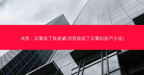 洪荒：云霄成了我老婆(洪荒我成了云霄的恶尸小说)