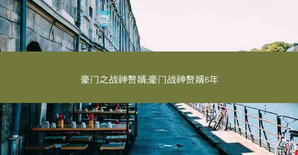 豪门之战神赘婿;豪门战神赘婿6年