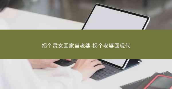 拐个灵女回家当老婆-拐个老婆回现代
